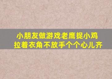 小朋友做游戏老鹰捉小鸡 拉着衣角不放手个个心儿齐